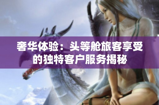 奢华体验：头等舱旅客享受的独特客户服务揭秘
