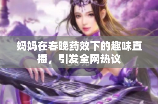 妈妈在春晚药效下的趣味直播，引发全网热议