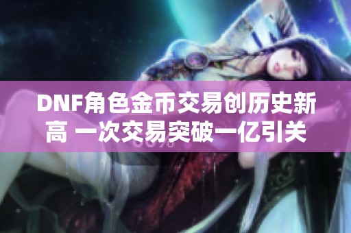 DNF角色金币交易创历史新高 一次交易突破一亿引关注