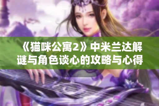 《猫咪公寓2》中米兰达解谜与角色谈心的攻略与心得分享