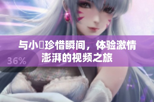 与小泬珍惜瞬间，体验激情澎湃的视频之旅