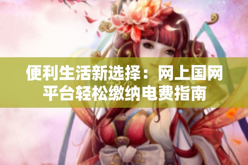 便利生活新选择：网上国网平台轻松缴纳电费指南