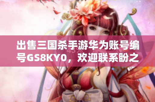 出售三国杀手游华为账号编号GS8KY0，欢迎联系盼之代售