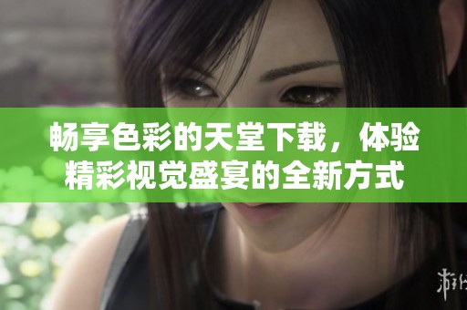 畅享色彩的天堂下载，体验精彩视觉盛宴的全新方式