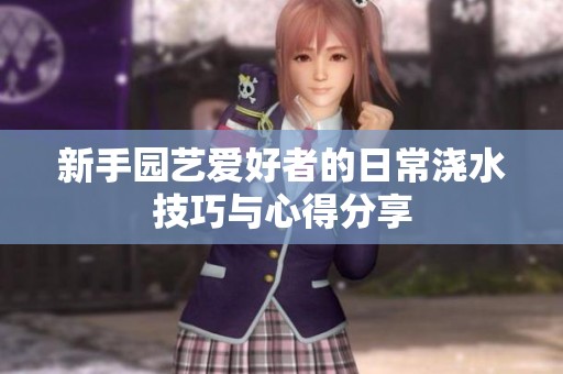 新手园艺爱好者的日常浇水技巧与心得分享