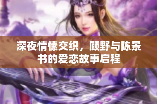 深夜情愫交织，顾野与陈景书的爱恋故事启程