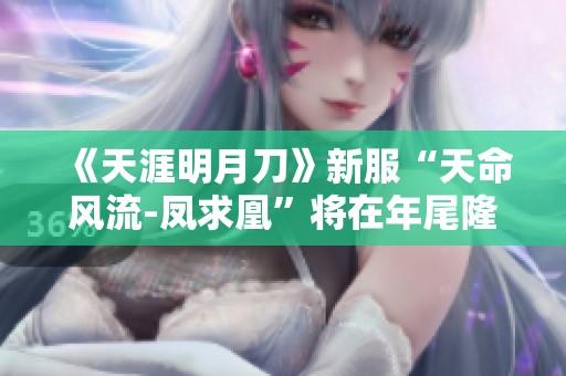 《天涯明月刀》新服“天命风流-凤求凰”将在年尾隆重开启，畅游新天地