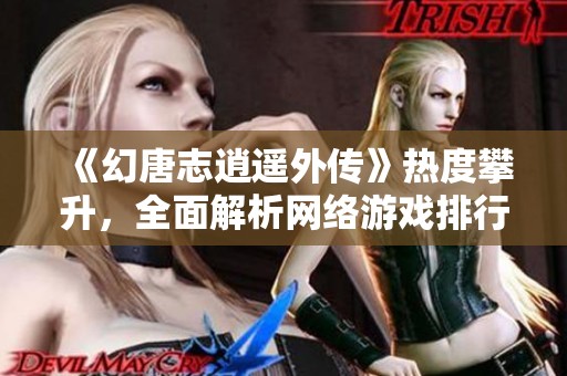 《幻唐志逍遥外传》热度攀升，全面解析网络游戏排行榜新动态