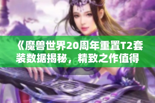 《魔兽世界20周年重置T2套装数据揭秘，精致之作值得期待！》