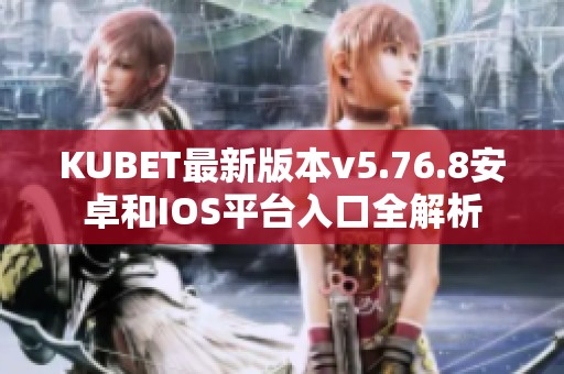 KUBET最新版本v5.76.8安卓和IOS平台入口全解析