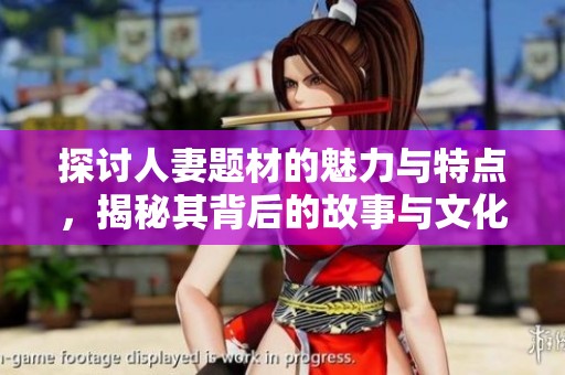 探讨人妻题材的魅力与特点，揭秘其背后的故事与文化影响