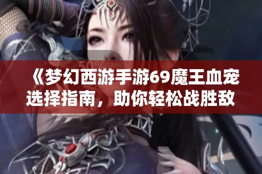 《梦幻西游手游69魔王血宠选择指南，助你轻松战胜敌人》