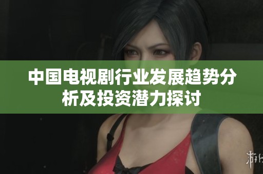 中国电视剧行业发展趋势分析及投资潜力探讨