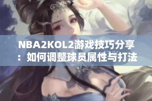 NBA2KOL2游戏技巧分享：如何调整球员属性与打法策略