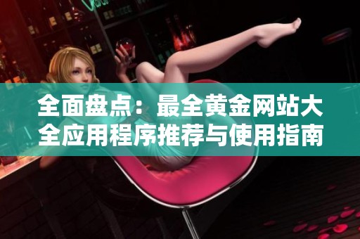 全面盘点：最全黄金网站大全应用程序推荐与使用指南