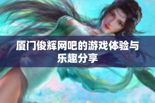 厦门俊辉网吧的游戏体验与乐趣分享