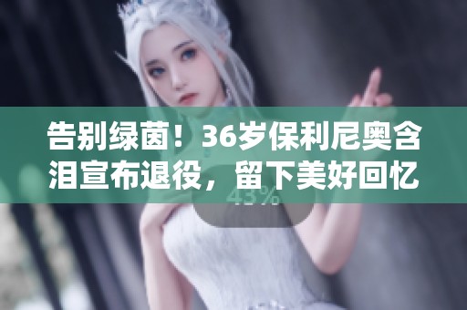 告别绿茵！36岁保利尼奥含泪宣布退役，留下美好回忆