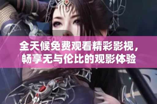 全天候免费观看精彩影视，畅享无与伦比的观影体验