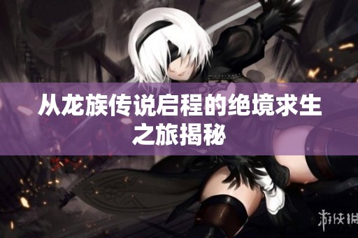 从龙族传说启程的绝境求生之旅揭秘