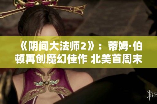 《阴间大法师2》：蒂姆·伯顿再创魔幻佳作 北美首周末热卖破亿
