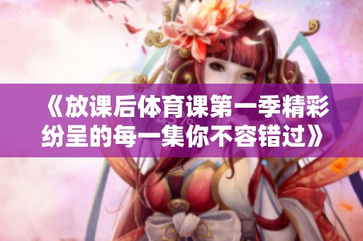 《放课后体育课第一季精彩纷呈的每一集你不容错过》