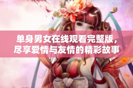 单身男女在线观看完整版，尽享爱情与友情的精彩故事