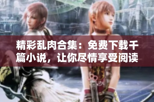 精彩乱肉合集：免费下载千篇小说，让你尽情享受阅读乐趣