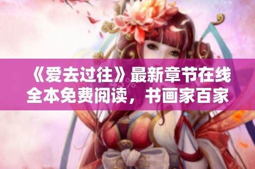 《爱去过往》最新章节在线全本免费阅读，书画家百家精彩内容尽在掌握