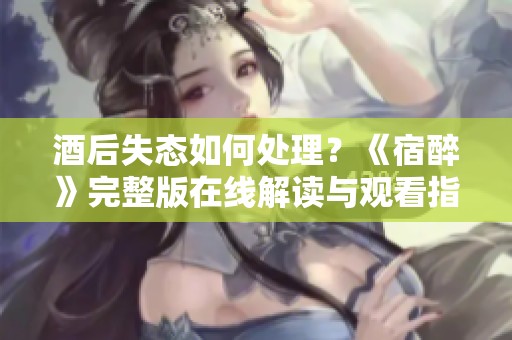酒后失态如何处理？《宿醉》完整版在线解读与观看指南
