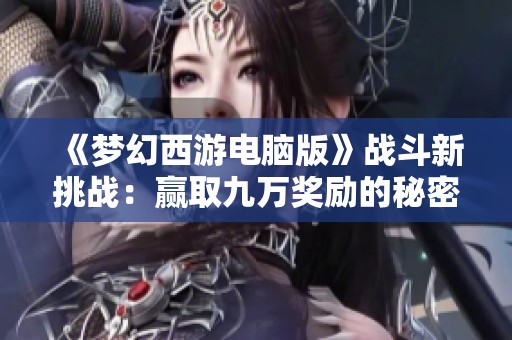 《梦幻西游电脑版》战斗新挑战：赢取九万奖励的秘密探讨