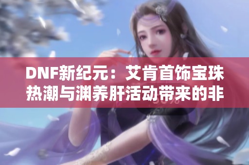 DNF新纪元：艾肯首饰宝珠热潮与渊养肝活动带来的非酋福音