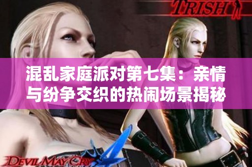 混乱家庭派对第七集：亲情与纷争交织的热闹场景揭秘