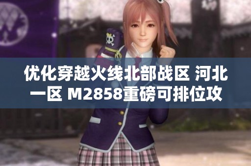 优化穿越火线北部战区 河北一区 M2858重磅可排位攻略解析