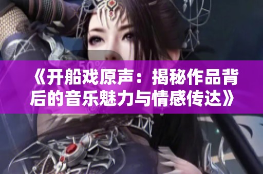 《开船戏原声：揭秘作品背后的音乐魅力与情感传达》