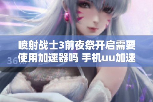 喷射战士3前夜祭开启需要使用加速器吗 手机uu加速器支持吗