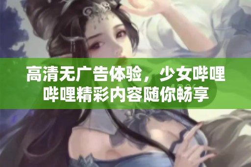 高清无广告体验，少女哔哩哔哩精彩内容随你畅享
