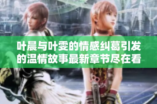 叶晨与叶雯的情感纠葛引发的温情故事最新章节尽在看书阁