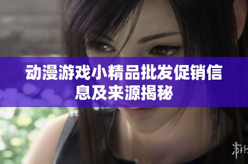 动漫游戏小精品批发促销信息及来源揭秘