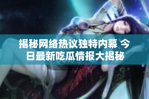 揭秘网络热议独特内幕 今日最新吃瓜情报大揭秘