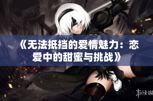 《无法抵挡的爱情魅力：恋爱中的甜蜜与挑战》