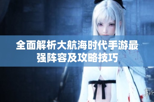 全面解析大航海时代手游最强阵容及攻略技巧