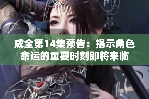 成全第14集预告：揭示角色命运的重要时刻即将来临