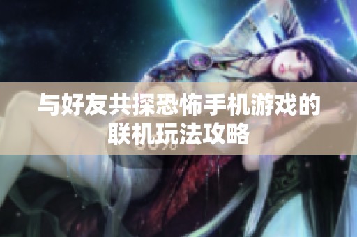 与好友共探恐怖手机游戏的联机玩法攻略
