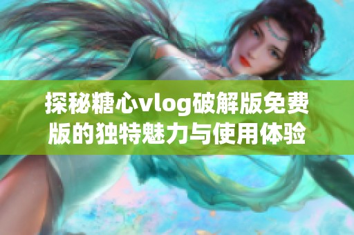 探秘糖心vlog破解版免费版的独特魅力与使用体验