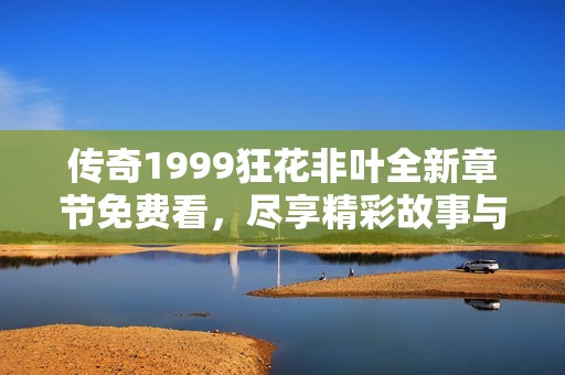 传奇1999狂花非叶全新章节免费看，尽享精彩故事与下载服务