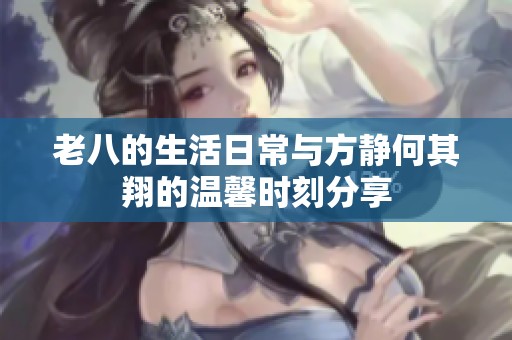 老八的生活日常与方静何其翔的温馨时刻分享