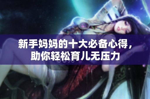 新手妈妈的十大必备心得，助你轻松育儿无压力