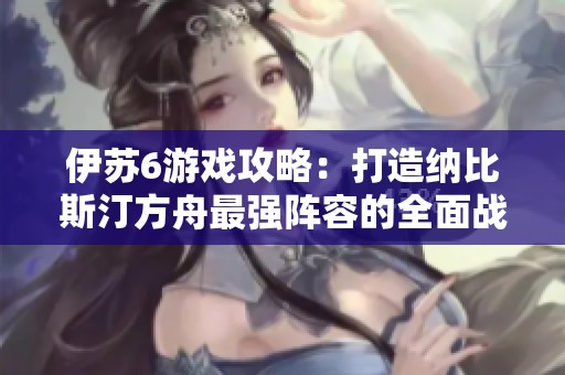 伊苏6游戏攻略：打造纳比斯汀方舟最强阵容的全面战术解析