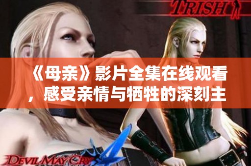 《母亲》影片全集在线观看，感受亲情与牺牲的深刻主题