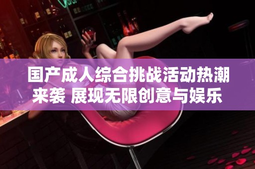 国产成人综合挑战活动热潮来袭 展现无限创意与娱乐性
